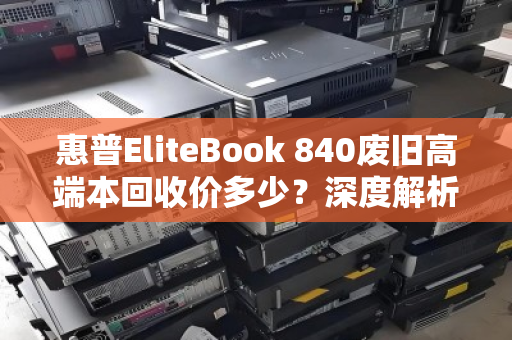 惠普EliteBook 840废旧高端本回收价多少?深度解析与真实反馈 惠普EliteBook 840废旧高端本回收价多少?深度解析与真实反馈