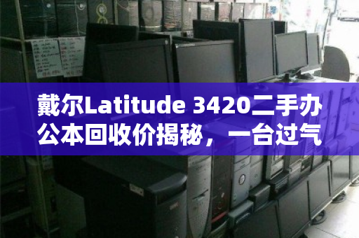 戴尔Latitude 3420二手办公本回收价揭秘,一台过气商务本还能值多少钱? 戴尔Latitude 3420二手办公本回收价揭秘,一台过气商务本还能值多少钱?
