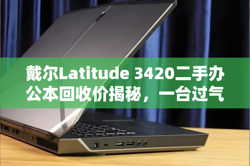 戴尔Latitude 3420二手办公本回收价揭秘,一台过气商务本还能值多少钱? 戴尔Latitude 3420二手办公本回收价揭秘,一台过气商务本还能值多少钱?