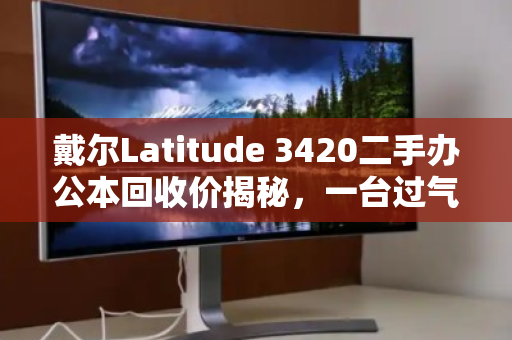 戴尔Latitude 3420二手办公本回收价揭秘，一台过气商务本还能值多少钱？