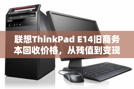 联想ThinkPad E14旧商务本回收价格,从残值到变现的全流程解析 联想ThinkPad E14旧商务本回收价格,从残值到变现的全流程解析