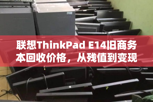 联想ThinkPad E14旧商务本回收价格，从残值到变现的全流程解析