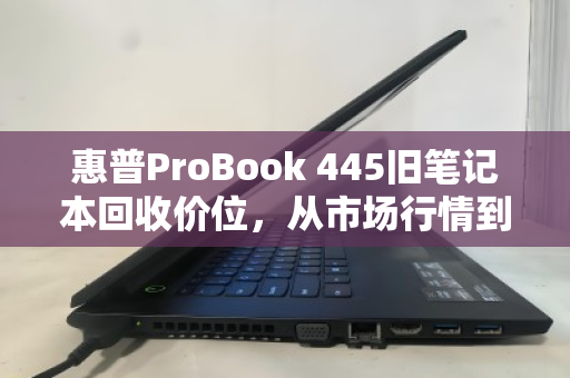 惠普ProBook 445旧笔记本回收价位,从市场行情到真实成交的完整指南 惠普ProBook 445旧笔记本回收价位,从市场行情到真实成交的完整指南