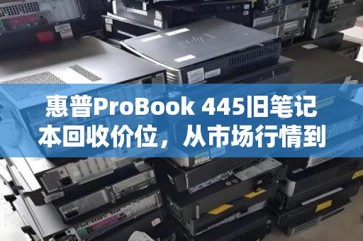 惠普ProBook 445旧笔记本回收价位,从市场行情到真实成交的完整指南 惠普ProBook 445旧笔记本回收价位,从市场行情到真实成交的完整指南