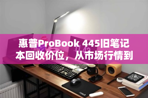 惠普ProBook 445旧笔记本回收价位，从市场行情到真实成交的完整指南