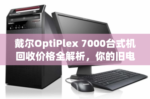 戴尔OptiPlex 7000台式机回收价格全解析,你的旧电脑还能值多少钱? 戴尔OptiPlex 7000台式机回收价格全解析,你的旧电脑还能值多少钱?
