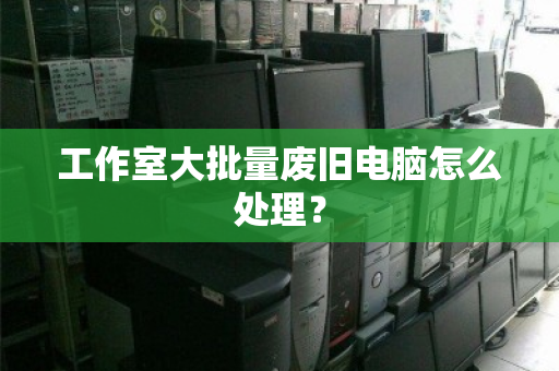 工作室大批量废旧电脑怎么处理? 工作室大批量废旧电脑怎么处理?