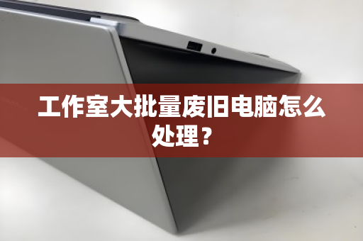 工作室大批量废旧电脑怎么处理？
