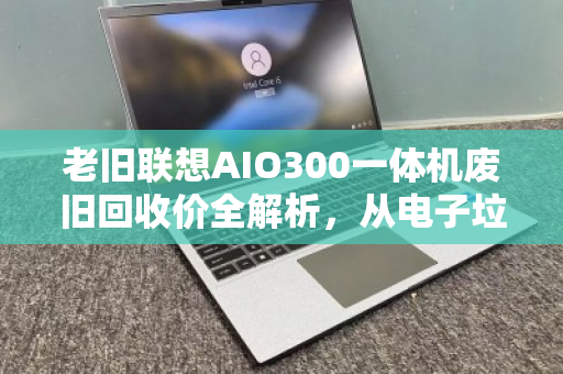 老旧联想AIO300一体机废旧回收价全解析,从电子垃圾到意外之财 老旧联想AIO300一体机废旧回收价全解析,从电子垃圾到意外之财