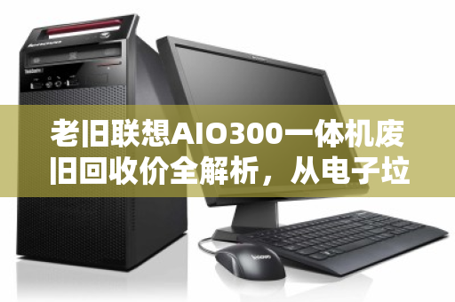 老旧联想AIO300一体机废旧回收价全解析，从电子垃圾到意外之财