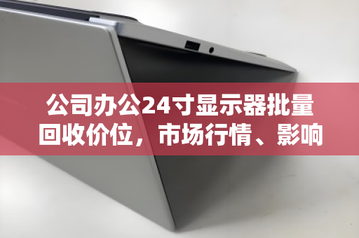 公司办公24寸显示器批量回收价位,市场行情、影响因素与处置策略全解析 公司办公24寸显示器批量回收价位,市场行情、影响因素与处置策略全解析
