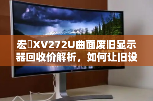 宏碁XV272U曲面废旧显示器回收价解析,如何让旧设备实现价值最大化? 宏碁XV272U曲面废旧显示器回收价解析,如何让旧设备实现价值最大化?