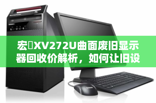 宏碁XV272U曲面废旧显示器回收价解析,如何让旧设备实现价值最大化? 宏碁XV272U曲面废旧显示器回收价解析,如何让旧设备实现价值最大化?