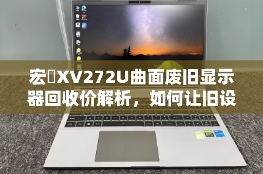 宏碁XV272U曲面废旧显示器回收价解析，如何让旧设备实现价值最大化？