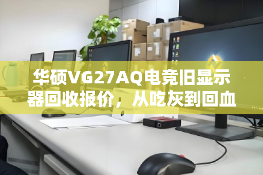 华硕VG27AQ电竞旧显示器回收报价,从吃灰到回血的全面指南 华硕VG27AQ电竞旧显示器回收报价,从吃灰到回血的全面指南
