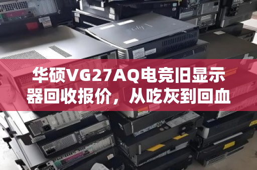 华硕VG27AQ电竞旧显示器回收报价,从吃灰到回血的全面指南 华硕VG27AQ电竞旧显示器回收报价,从吃灰到回血的全面指南