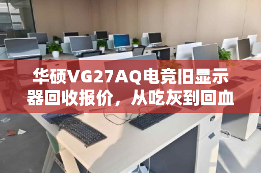 华硕VG27AQ电竞旧显示器回收报价，从吃灰到回血的全面指南