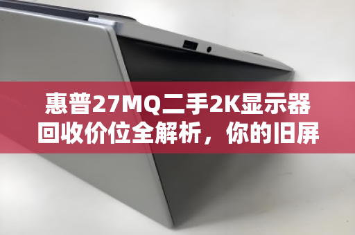 惠普27MQ二手2K显示器回收价位全解析,你的旧屏还值多少钱? 惠普27MQ二手2K显示器回收价位全解析,你的旧屏还值多少钱?
