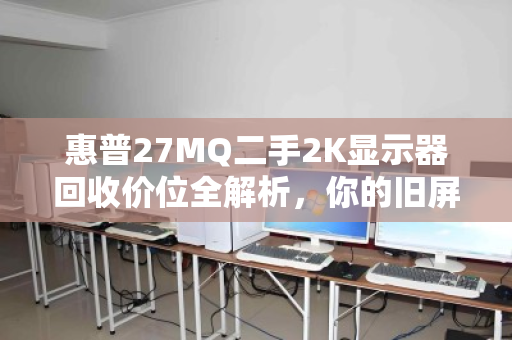 惠普27MQ二手2K显示器回收价位全解析，你的旧屏还值多少钱？