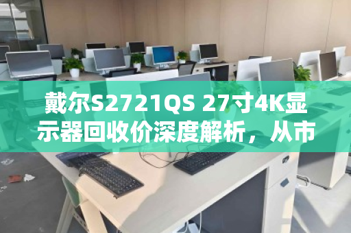 戴尔S2721QS 27寸4K显示器回收价深度解析，从市场行情到专业回收全指南
