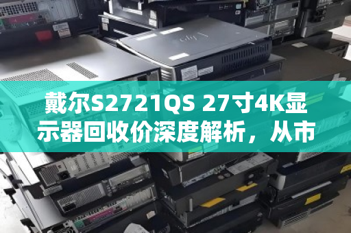 戴尔S2721QS 27寸4K显示器回收价深度解析，从市场行情到专业回收全指南