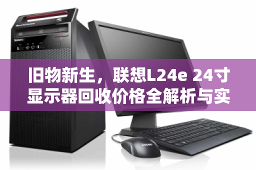 旧物新生,联想L24e 24寸显示器回收价格全解析与实用指南 旧物新生,联想L24e 24寸显示器回收价格全解析与实用指南
