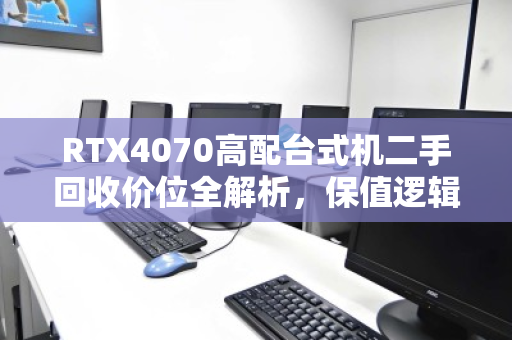 RTX4070高配台式机二手回收价位全解析,保值逻辑与出手策略 RTX4070高配台式机二手回收价位全解析,保值逻辑与出手策略