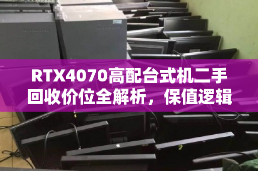 RTX4070高配台式机二手回收价位全解析,保值逻辑与出手策略 RTX4070高配台式机二手回收价位全解析,保值逻辑与出手策略