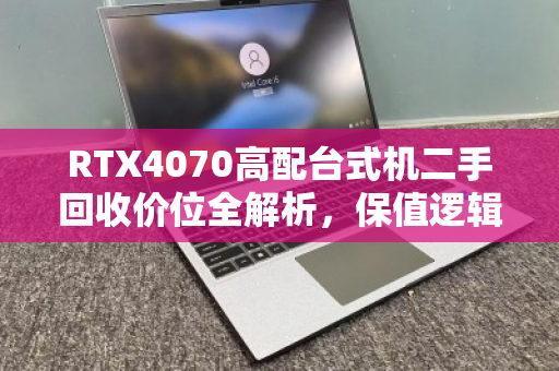 RTX4070高配台式机二手回收价位全解析，保值逻辑与出手策略
