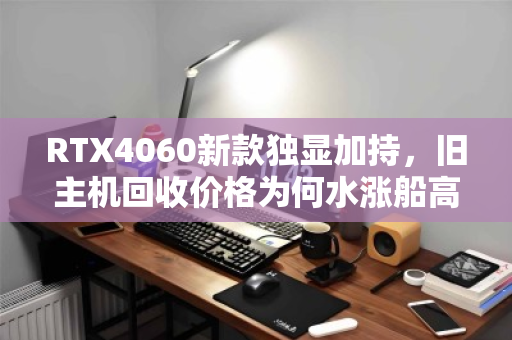 RTX4060新款独显加持,旧主机回收价格为何水涨船高?一文读懂行情与机遇 RTX4060新款独显加持,旧主机回收价格为何水涨船高?一文读懂行情与机遇