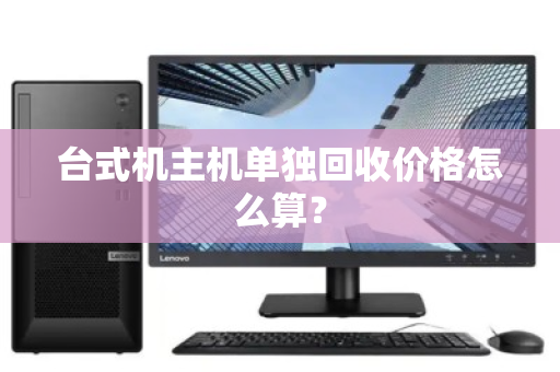 台式机主机单独回收价格怎么算？