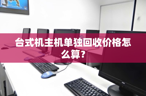 台式机主机单独回收价格怎么算？