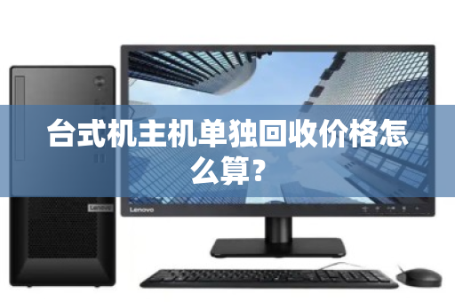 台式机主机单独回收价格怎么算？