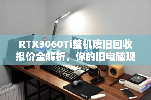 RTX3060Ti整机废旧回收报价全解析,你的旧电脑现在值多少钱? RTX3060Ti整机废旧回收报价全解析,你的旧电脑现在值多少钱?