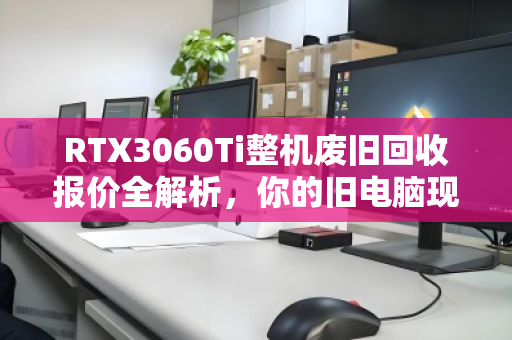 RTX3060Ti整机废旧回收报价全解析,你的旧电脑现在值多少钱? RTX3060Ti整机废旧回收报价全解析,你的旧电脑现在值多少钱?