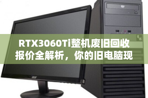 RTX3060Ti整机废旧回收报价全解析，你的旧电脑现在值多少钱？
