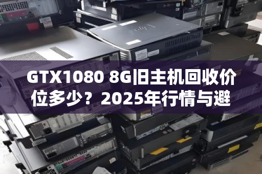 GTX1080 8G旧主机回收价位多少？2025年行情与避坑指南
