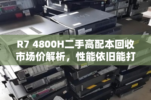 R7 4800H二手高配本回收市场价解析,性能依旧能打,但保值需理性 R7 4800H二手高配本回收市场价解析,性能依旧能打,但保值需理性