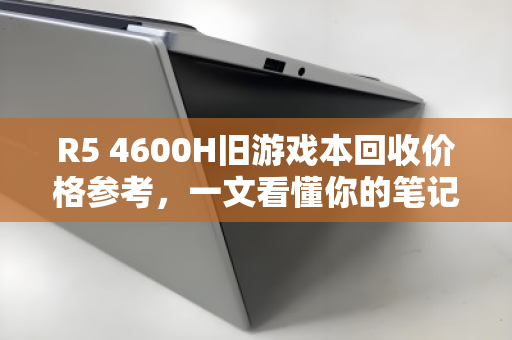R5 4600H旧游戏本回收价格参考，一文看懂你的笔记本还值多少钱