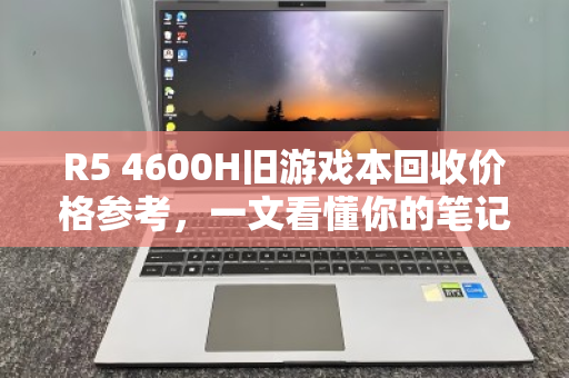 R5 4600H旧游戏本回收价格参考，一文看懂你的笔记本还值多少钱