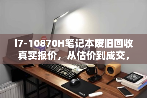 i7-10870H笔记本废旧回收真实报价,从估价到成交,一次透明的回收体验 i7-10870H笔记本废旧回收真实报价,从估价到成交,一次透明的回收体验
