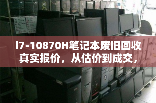 i7-10870H笔记本废旧回收真实报价，从估价到成交，一次透明的回收体验