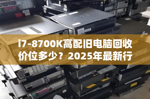 i7-8700K高配旧电脑回收价位多少？2025年最新行情与回收指南