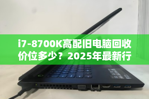 i7-8700K高配旧电脑回收价位多少？2025年最新行情与回收指南