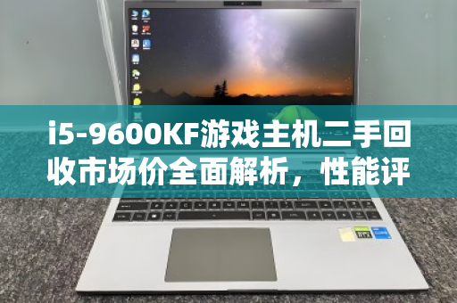i5-9600KF游戏主机二手回收市场价全面解析，性能评估、保值趋势与出手指南
