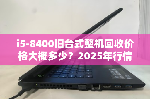 i5-8400旧台式整机回收价格大概多少？2025年行情与评估指南