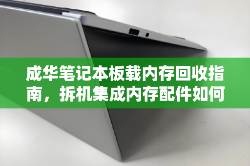 成华笔记本板载内存回收指南,拆机集成内存配件如何估价与交易 成华笔记本板载内存回收指南,拆机集成内存配件如何估价与交易