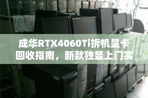 成华RTX4060Ti拆机显卡回收指南,新款独显上门实时估价全解析 成华RTX4060Ti拆机显卡回收指南,新款独显上门实时估价全解析