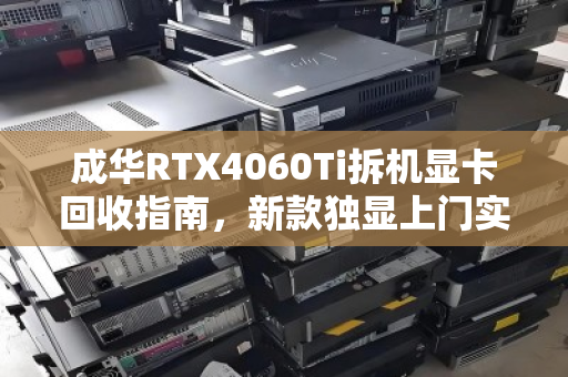 成华RTX4060Ti拆机显卡回收指南，新款独显上门实时估价全解析