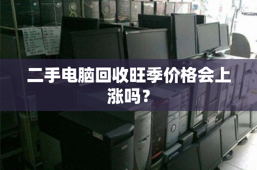 二手电脑回收旺季价格会上涨吗? 二手电脑回收旺季价格会上涨吗?